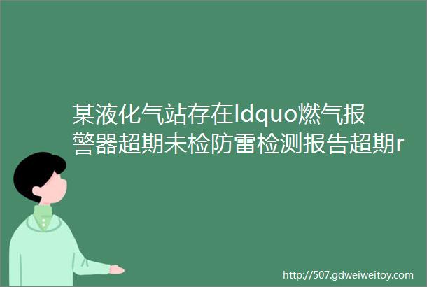 某液化气站存在ldquo燃气报警器超期未检防雷检测报告超期rdquo安全隐患行政处罚案